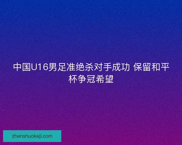中国U16男足准绝杀对手成功 保留和平杯争冠希望