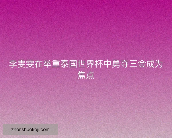 李雯雯在举重泰国世界杯中勇夺三金成为焦点
