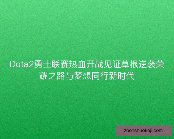 Dota2勇士联赛热血开战见证草根逆袭荣耀之路与梦想同行新时代